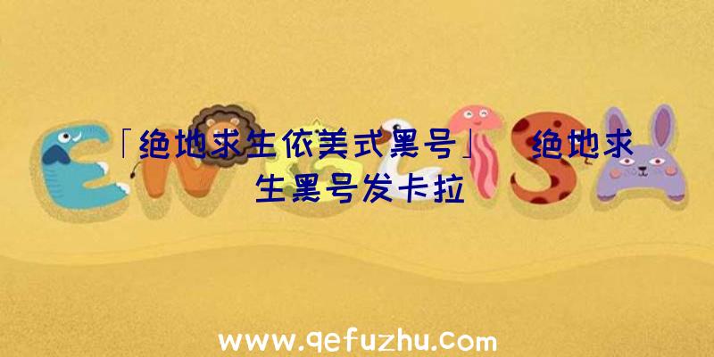 「绝地求生依美式黑号」|绝地求生黑号发卡拉
